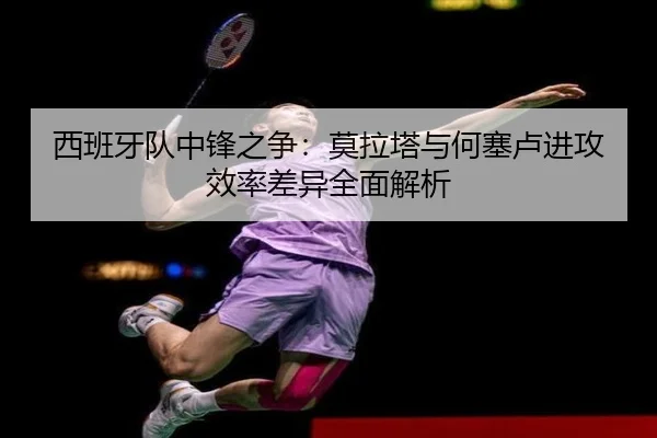 西班牙队中锋之争：莫拉塔与何塞卢进攻效率差异全面解析
