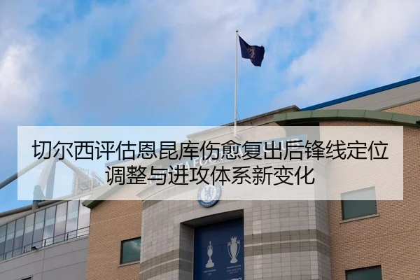 切尔西评估恩昆库伤愈复出后锋线定位调整与进攻体系新变化