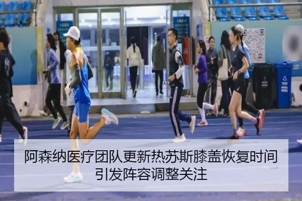 阿森纳医疗团队更新热苏斯膝盖恢复时间引发阵容调整关注