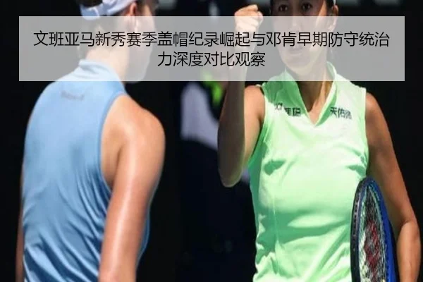 文班亚马新秀赛季盖帽纪录崛起与邓肯早期防守统治力深度对比观察