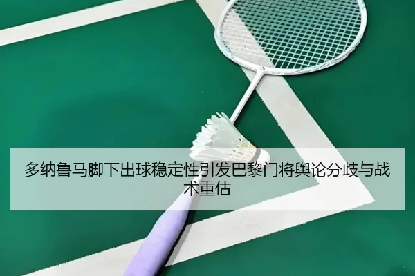 多纳鲁马脚下出球稳定性引发巴黎门将舆论分歧与战术重估（kaiyun）