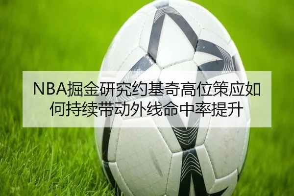 NBA掘金研究约基奇高位策应如何持续带动外线命中率提升 | kaiyun